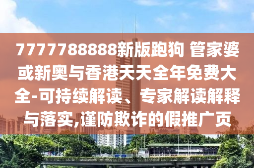 7777788888新版跑狗 管家婆或新奧與香港天天全年免費(fèi)大全-可持續(xù)解讀、專家解讀解釋與落實(shí),謹(jǐn)防欺詐的假推廣頁
