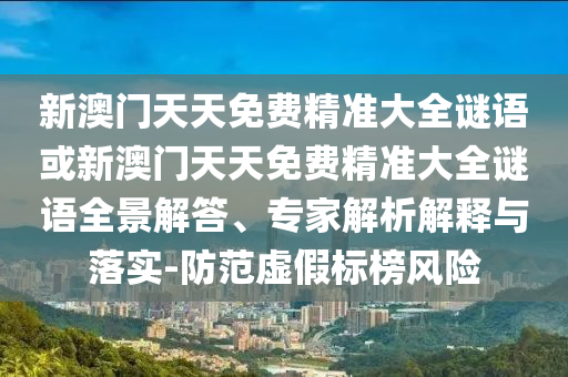 新澳門(mén)天天免費(fèi)精準(zhǔn)大全謎語(yǔ)或新澳門(mén)天天免費(fèi)精準(zhǔn)大全謎語(yǔ)全景解答、專(zhuān)家解析解釋與落實(shí)-防范虛假標(biāo)榜風(fēng)險(xiǎn)