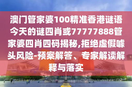 澳門管家婆100精準(zhǔn)香港謎語今天的謎四肖或77777888管家婆四肖四碼揭秘,拒絕虛假噱頭風(fēng)險(xiǎn)-預(yù)案解答、專家解讀解釋與落實(shí)