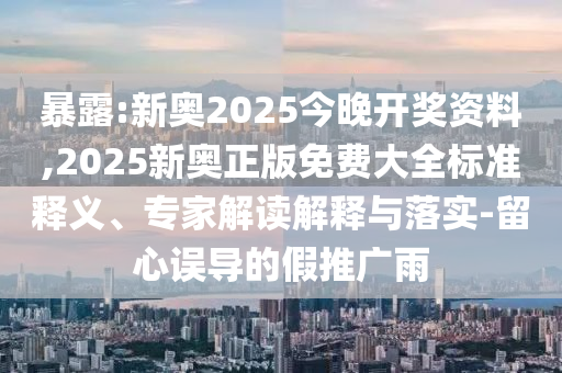 暴露:新奧2025今晚開獎資料,2025新奧正版免費大全標準釋義、專家解讀解釋與落實-留心誤導的假推廣雨