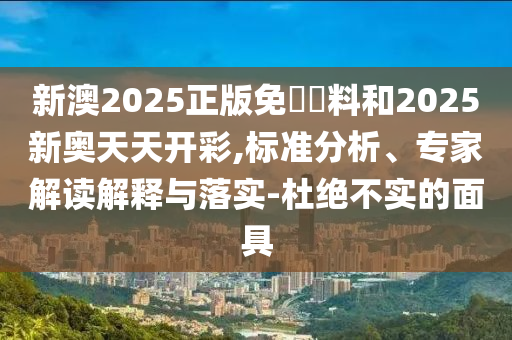 新澳2025正版免費(fèi)資料和2025新奧天天開(kāi)彩,標(biāo)準(zhǔn)分析、專(zhuān)家解讀解釋與落實(shí)-杜絕不實(shí)的面具