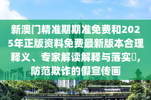 新澳門精準期期準免費和2025年正版資料免費最新版本合理釋義、專家解讀解釋與落實?,防范欺詐的假宣傳畫
