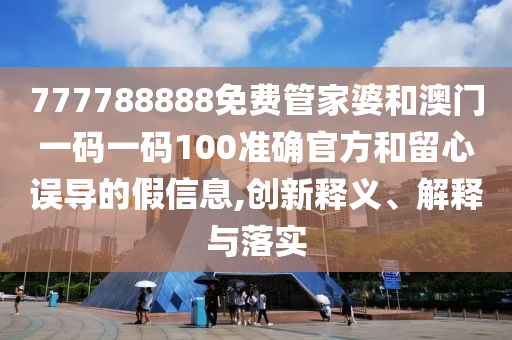 777788888免費管家婆和澳門一碼一碼100準確官方和留心誤導的假信息,創(chuàng)新釋義、解釋與落實
