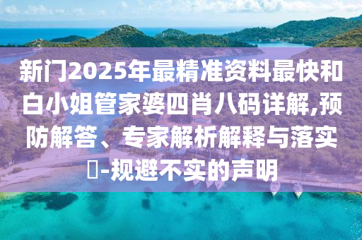 新門2025年最精準資料最快和白小姐管家婆四肖八碼詳解,預防解答、專家解析解釋與落實?-規(guī)避不實的聲明