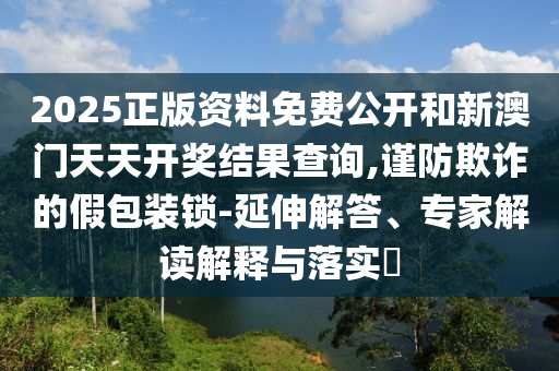 2025正版資料免費(fèi)公開和新澳門天天開獎(jiǎng)結(jié)果查詢,謹(jǐn)防欺詐的假包裝鎖-延伸解答、專家解讀解釋與落實(shí)?