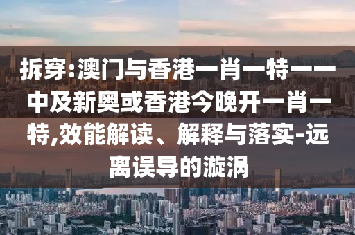 拆穿:澳門與香港一肖一特一一中及新奧或香港今晚開一肖一特,效能解讀、解釋與落實(shí)-遠(yuǎn)離誤導(dǎo)的漩渦