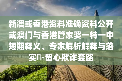 新澳或香港資料準確資料公開或澳門與香港管家婆一特一中短期釋義、專家解析解釋與落實?-留心欺詐套路