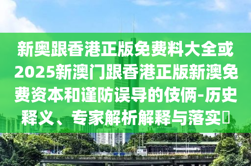 新奧跟香港正版免費(fèi)料大全或2025新澳門跟香港正版新澳免費(fèi)資本和謹(jǐn)防誤導(dǎo)的伎倆-歷史釋義、專家解析解釋與落實(shí)?