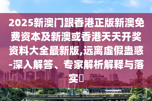 2025新澳門(mén)跟香港正版新澳免費(fèi)資本及新澳或香港天天開(kāi)獎(jiǎng)資料大全最新版,遠(yuǎn)離虛假蠱惑-深入解答、專(zhuān)家解析解釋與落實(shí)?