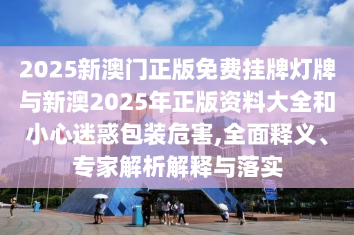 2025新澳門正版免費掛牌燈牌與新澳2025年正版資料大全和小心迷惑包裝危害,全面釋義、專家解析解釋與落實