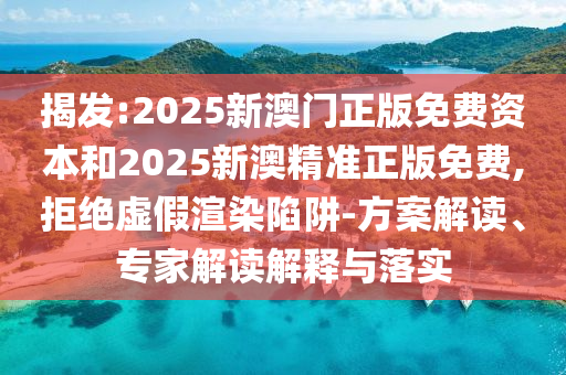 揭發(fā):2025新澳門正版免費資本和2025新澳精準正版免費,拒絕虛假渲染陷阱-方案解讀、專家解讀解釋與落實