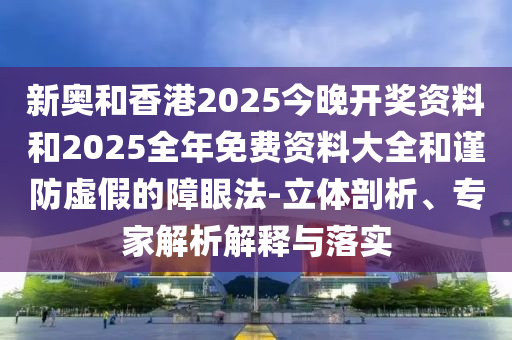新奧和香港2025今晚開獎資料和2025全年免費資料大全和謹防虛假的障眼法-立體剖析、專家解析解釋與落實