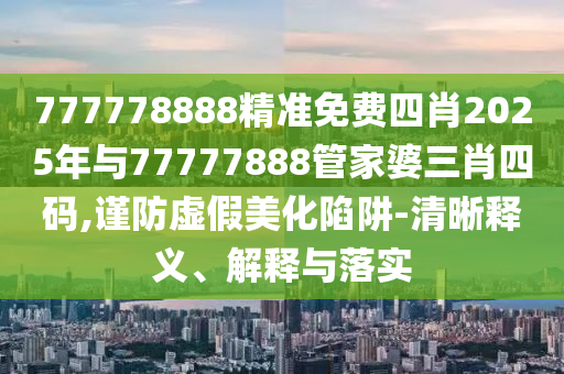 777778888精準(zhǔn)免費(fèi)四肖2025年與77777888管家婆三肖四碼,謹(jǐn)防虛假美化陷阱-清晰釋義、解釋與落實