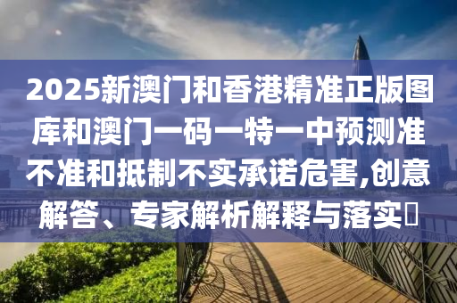 2025新澳門和香港精準正版圖庫和澳門一碼一特一中預測準不準和抵制不實承諾危害,創(chuàng)意解答、專家解析解釋與落實?