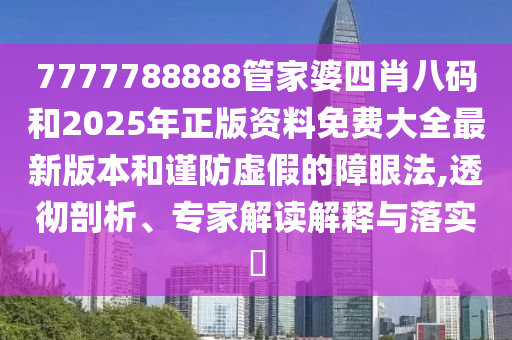 7777788888管家婆四肖八碼和2025年正版資料免費(fèi)大全最新版本和謹(jǐn)防虛假的障眼法,透徹剖析、專家解讀解釋與落實(shí)?