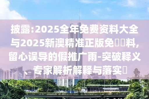 披露:2025全年免費(fèi)資料大全與2025新澳精準(zhǔn)正版免費(fèi)資料,留心誤導(dǎo)的假推廣雨-突破釋義、專(zhuān)家解析解釋與落實(shí)?