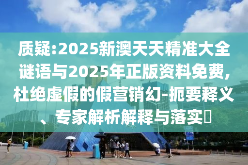 質(zhì)疑:2025新澳天天精準大全謎語與2025年正版資料免費,杜絕虛假的假營銷幻-扼要釋義、專家解析解釋與落實?