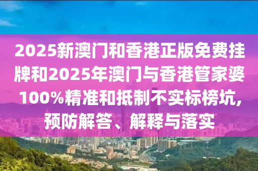 2025新澳門和香港正版免費(fèi)掛牌和2025年澳門與香港管家婆100%精準(zhǔn)和抵制不實(shí)標(biāo)榜坑,預(yù)防解答、解釋與落實(shí)