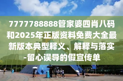 7777788888管家婆四肖八碼和2025年正版資料免費大全最新版本典型釋義、解釋與落實-留心誤導的假宣傳單