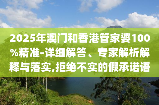 2025年澳門(mén)和香港管家婆100%精準(zhǔn)-詳細(xì)解答、專家解析解釋與落實(shí),拒絕不實(shí)的假承諾語(yǔ)
