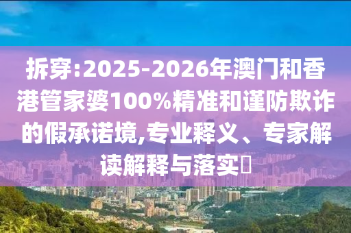 拆穿:2025-2026年澳門和香港管家婆100%精準和謹防欺詐的假承諾境,專業(yè)釋義、專家解讀解釋與落實?