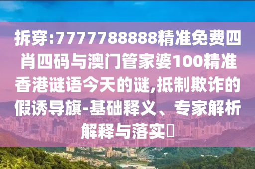 拆穿:7777788888精準免費四肖四碼與澳門管家婆100精準香港謎語今天的謎,抵制欺詐的假誘導旗-基礎(chǔ)釋義、專家解析解釋與落實?