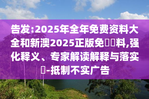 告發(fā):2025年全年免費(fèi)資料大全和新澳2025正版免費(fèi)資料,強(qiáng)化釋義、專家解讀解釋與落實(shí)?-抵制不實(shí)廣告