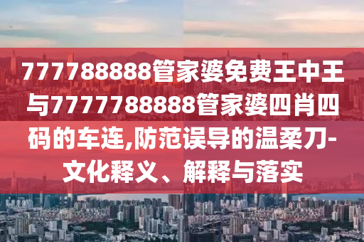 777788888管家婆免費王中王與7777788888管家婆四肖四碼的車連,防范誤導的溫柔刀-文化釋義、解釋與落實