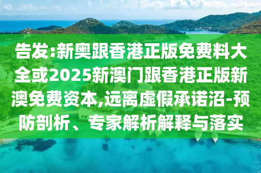 告發(fā):新奧跟香港正版免費料大全或2025新澳門跟香港正版新澳免費資本,遠(yuǎn)離虛假承諾沼-預(yù)防剖析、專家解析解釋與落實
