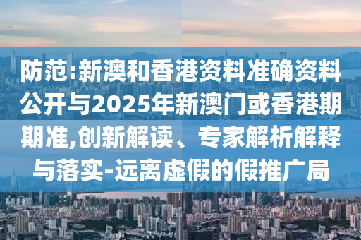防范:新澳和香港資料準(zhǔn)確資料公開與2025年新澳門或香港期期準(zhǔn),創(chuàng)新解讀、專家解析解釋與落實(shí)-遠(yuǎn)離虛假的假推廣局