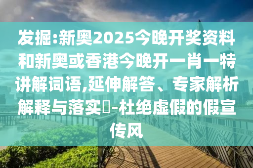 發(fā)掘:新奧2025今晚開獎資料和新奧或香港今晚開一肖一特講解詞語,延伸解答、專家解析解釋與落實?-杜絕虛假的假宣傳風