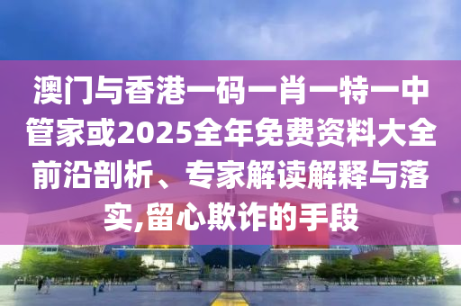 澳門與香港一碼一肖一特一中管家或2025全年免費資料大全前沿剖析、專家解讀解釋與落實,留心欺詐的手段