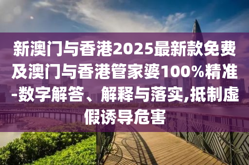 新澳門與香港2025最新款免費(fèi)及澳門與香港管家婆100%精準(zhǔn)-數(shù)字解答、解釋與落實(shí),抵制虛假誘導(dǎo)危害