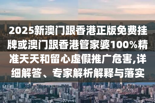 2025新澳門跟香港正版免費掛牌或澳門跟香港管家婆100%精準天天和留心虛假推廣危害,詳細解答、專家解析解釋與落實