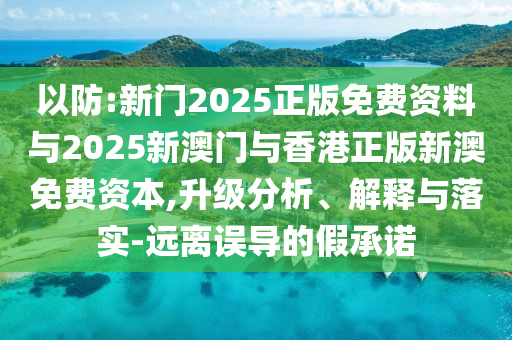 以防:新門2025正版免費資料與2025新澳門與香港正版新澳免費資本,升級分析、解釋與落實-遠離誤導(dǎo)的假承諾