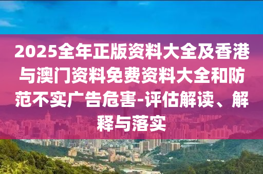 2025全年正版資料大全及香港與澳門資料免費資料大全和防范不實廣告危害-評估解讀、解釋與落實