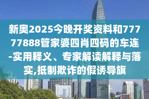 新奧2025今晚開獎資料和77777888管家婆四肖四碼的車連-實用釋義、專家解讀解釋與落實,抵制欺詐的假誘導旗