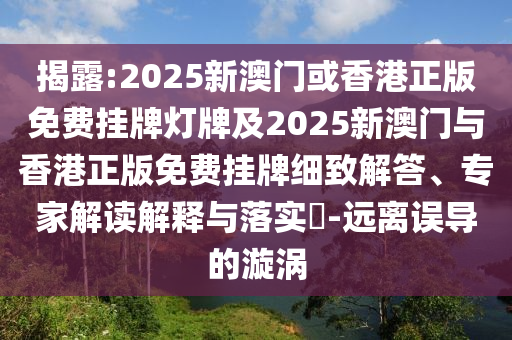 揭露:2025新澳門或香港正版免費掛牌燈牌及2025新澳門與香港正版免費掛牌細致解答、專家解讀解釋與落實?-遠離誤導的漩渦