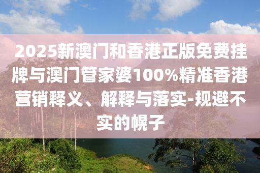 2025新澳門和香港正版免費掛牌與澳門管家婆100%精準香港營銷釋義、解釋與落實-規(guī)避不實的幌子