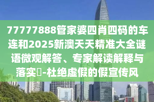 77777888管家婆四肖四碼的車(chē)連和2025新澳天天精準(zhǔn)大全謎語(yǔ)微觀解答、專(zhuān)家解讀解釋與落實(shí)?-杜絕虛假的假宣傳風(fēng)