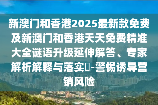 新澳門和香港2025最新款免費(fèi)及新澳門和香港天天免費(fèi)精準(zhǔn)大全謎語升級(jí)延伸解答、專家解析解釋與落實(shí)?-警惕誘導(dǎo)營銷風(fēng)險(xiǎn)