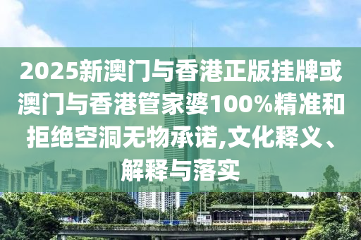 2025新澳門與香港正版掛牌或澳門與香港管家婆100%精準和拒絕空洞無物承諾,文化釋義、解釋與落實