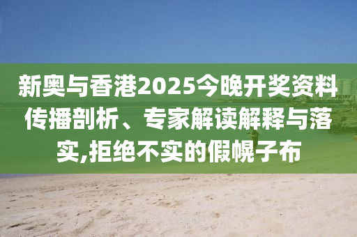 新奧與香港2025今晚開(kāi)獎(jiǎng)資料傳播剖析、專家解讀解釋與落實(shí),拒絕不實(shí)的假幌子布