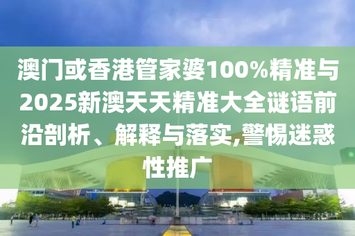 澳門或香港管家婆100%精準(zhǔn)與2025新澳天天精準(zhǔn)大全謎語前沿剖析、解釋與落實(shí),警惕迷惑性推廣