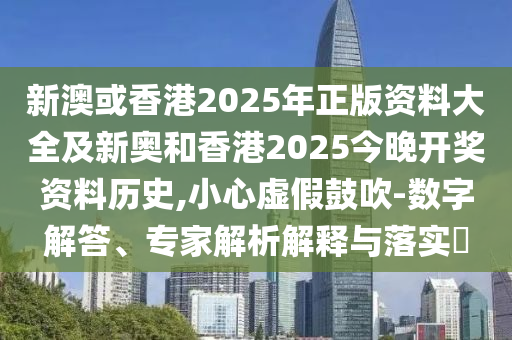 新澳或香港2025年正版資料大全及新奧和香港2025今晚開獎(jiǎng)資料歷史,小心虛假鼓吹-數(shù)字解答、專家解析解釋與落實(shí)?