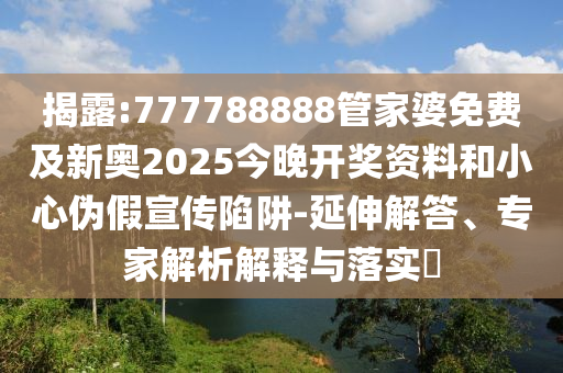揭露:777788888管家婆免費(fèi)及新奧2025今晚開獎(jiǎng)資料和小心偽假宣傳陷阱-延伸解答、專家解析解釋與落實(shí)?