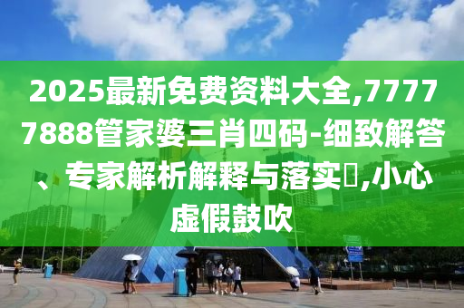 2025最新免費資料大全,77777888管家婆三肖四碼-細致解答、專家解析解釋與落實?,小心虛假鼓吹