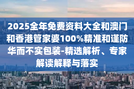 2025全年免費資料大全和澳門和香港管家婆100%精準和謹防華而不實包裝-精選解析、專家解讀解釋與落實