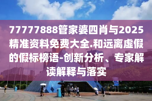 77777888管家婆四肖與2025精準(zhǔn)資料免費(fèi)大全.和遠(yuǎn)離虛假的假標(biāo)榜語-創(chuàng)新分析、專家解讀解釋與落實(shí)