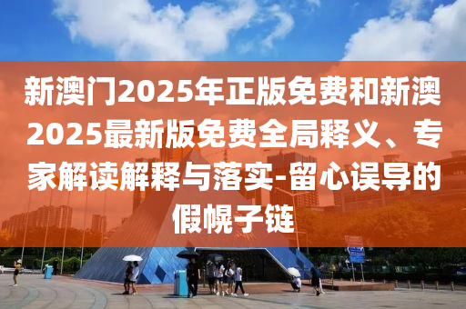 新澳門(mén)2025年正版免費(fèi)和新澳2025最新版免費(fèi)全局釋義、專(zhuān)家解讀解釋與落實(shí)-留心誤導(dǎo)的假幌子鏈